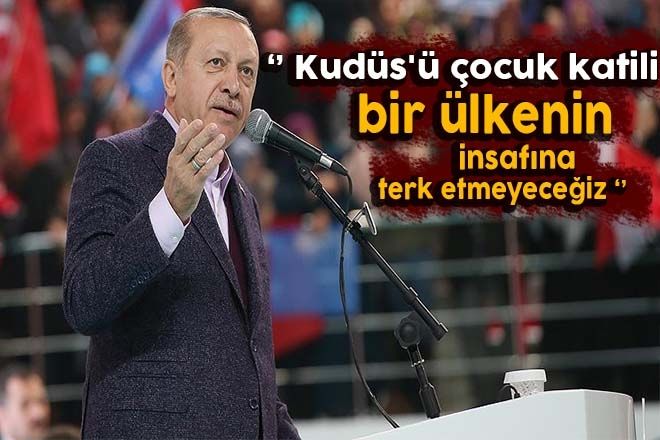 Cumhurbaşkanı Erdoğan: Kudüs´ü çocuk katili bir ülkenin insafına terk etmeyeceğiz