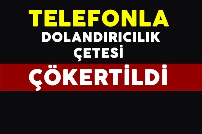 TELEFONLA DOLANDIRICILIK ÇETESİ ÇÖKERTİLDİ