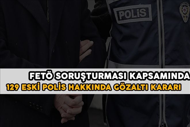 FETÖ SORUŞTURMASI KAPSAMINDA 129 ESKİ POLİS HAKKINDA GÖZALTI KARARI