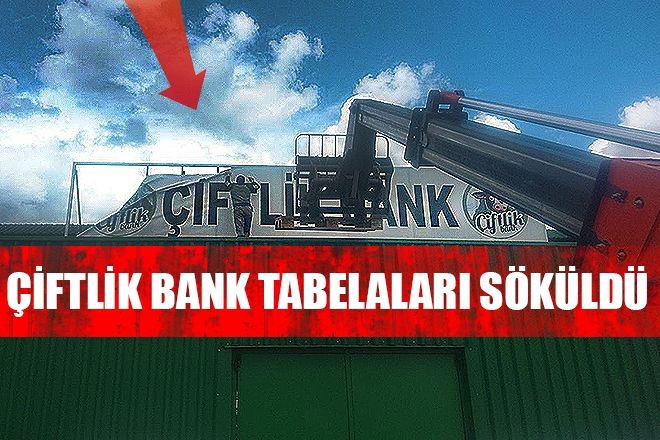 ÇİFTLİK BANK TABELALARI SÖKÜLDÜ