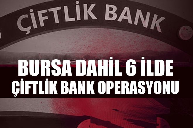 BURSA DAHİL 6 İLDE ÇİFTLİK BANK OPERASYONU