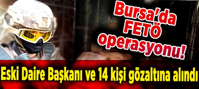  Bursa`da FETÖ operasyonu Eski Daire Başkanı ve 14 kişi gözaltına alındı   