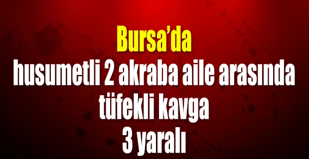 Bursa`da husumetli 2 akraba aile arasında tüfekli kavga: 3 yaralı