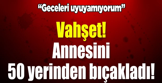 Bursa`da annesini 50 bıçak darbesiyle öldüren üniversite öğrencisi: Geceleri uyuyamıyorum