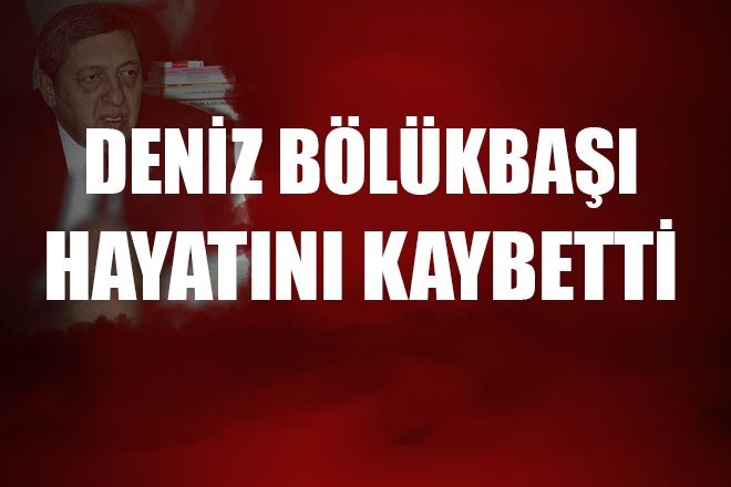 MHP ESKİ MİLLETVEKİLİ DENİZ BÖLÜKBAŞI HAYATINI KAYBETTİ