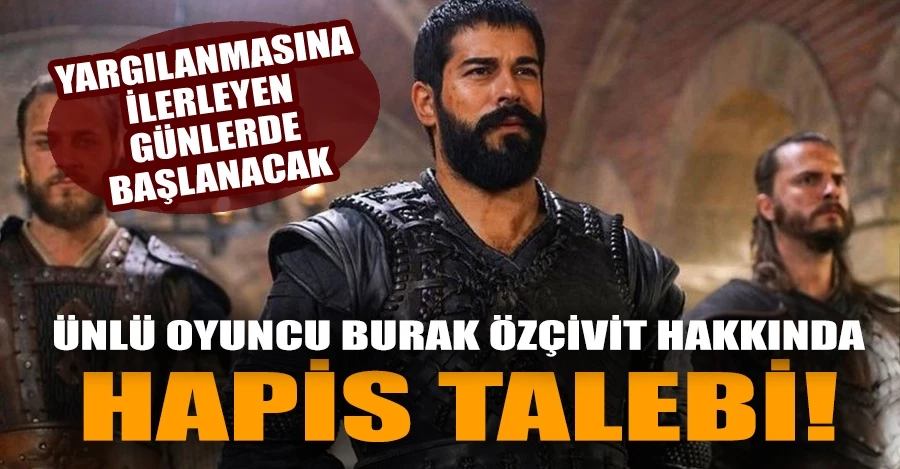 Ünlü oyuncu Burak Özçivit hakkında 4 yıl 1 ay hapis talebi   