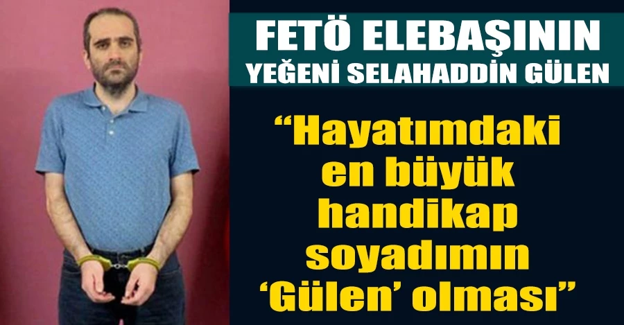  FETÖ elebaşının yeğeni Selahaddin Gülen: “Hayatımdaki en büyük handikap soyadımın ‘Gülen’ olması”  