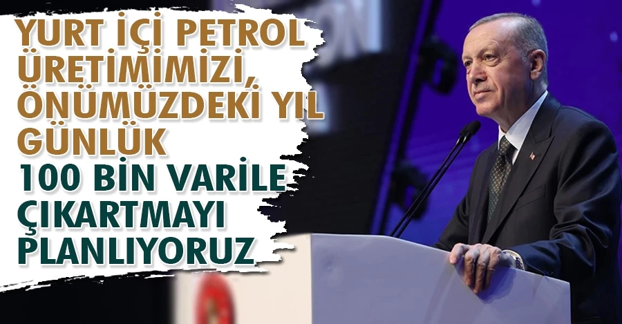 Başkan Erdoğan: Yurt içi petrol üretimimizi, önümüzdeki yıl günlük 100 bin varile çıkartmayı planlıyoruz