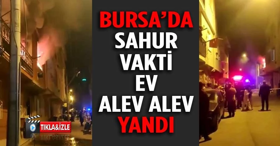 Bursa’da sahur vakti ev alev alev yandı   