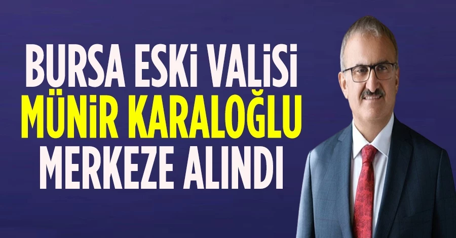Bursa Eski Valisi Münir Karaloğlu merkeze alındı!