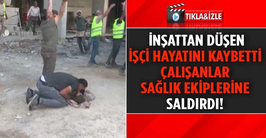Elazığ’da inşattan düşen işçi hayatını kaybetti, çalışanlar sağlık ekiplerine saldırdı 