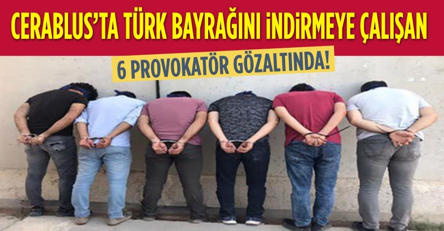 Cerablus’ta Türk bayrağını indirmeye çalışan 6 provokatör gözaltında