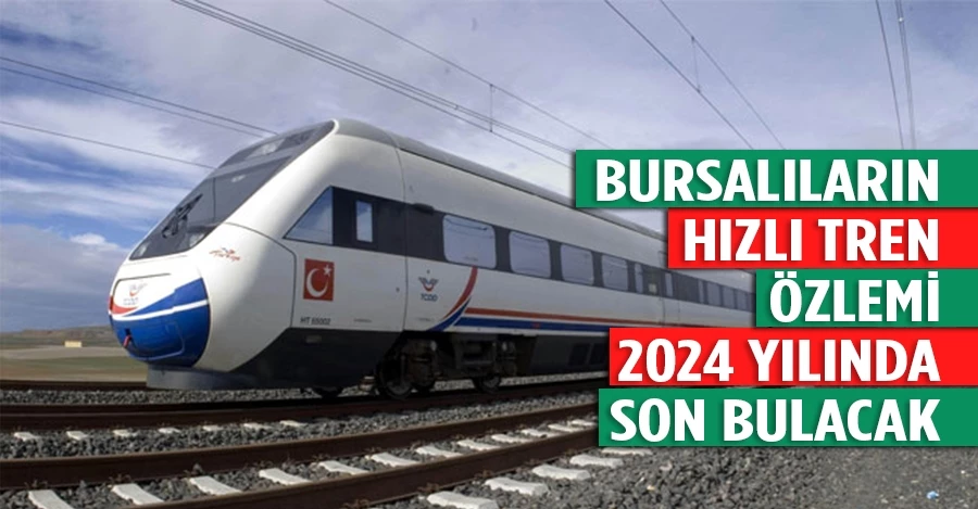 Bursalıların 74 yıllık hızlı tren özlemi 2024 yılında son bulacak 