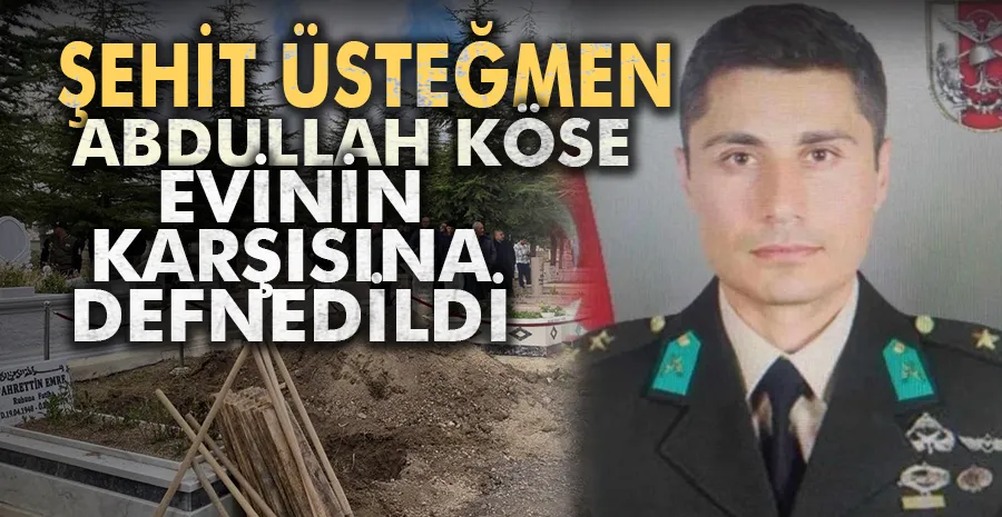 Şehit Üsteğmen Abdullah Köse evinin karşısına defnedildi