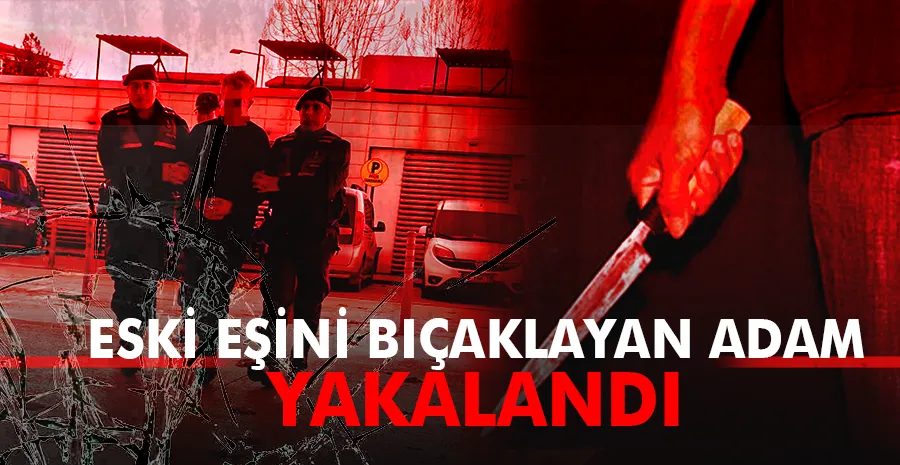 Eski eşini bıçaklayan adam yakalandı