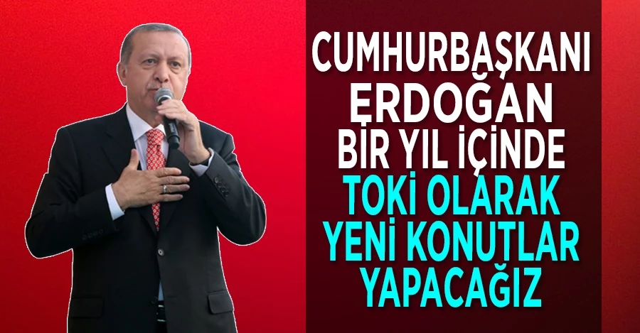 Cumhurbaşkanı Erdoğan: Bir yıl içinde TOKİ olarak yeni konutlar yapacağız