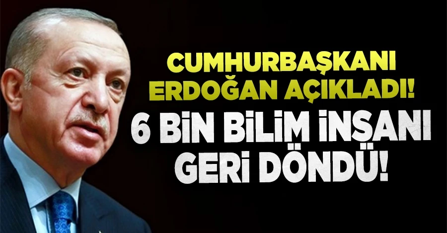 Cumhurbaşkanı Erdoğan açıkladı... 6 bin bilim insanı geri döndü