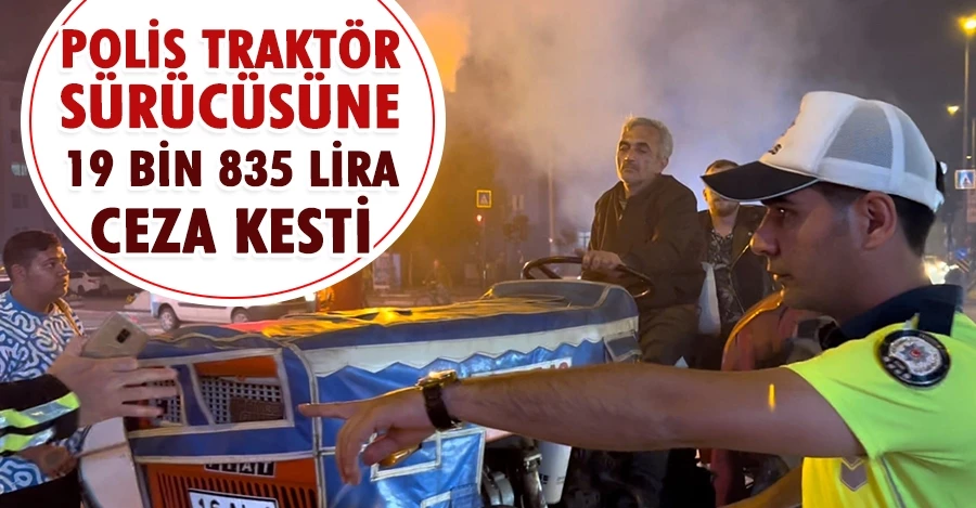 Polis traktör sürücüsüne 19 bin 835 lira ceza kesti 