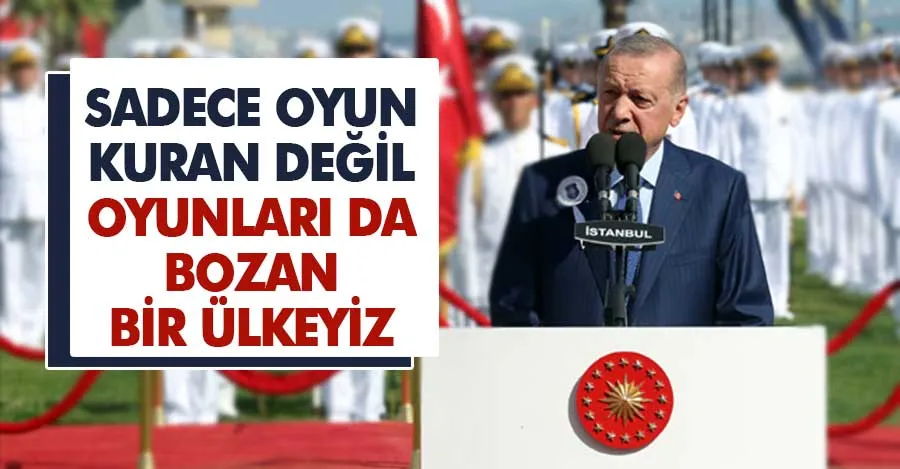 Cumhurbaşkanı Erdoğan:  Sadece oyun kuran değil, aleyhimize oyunları bozuyoruz