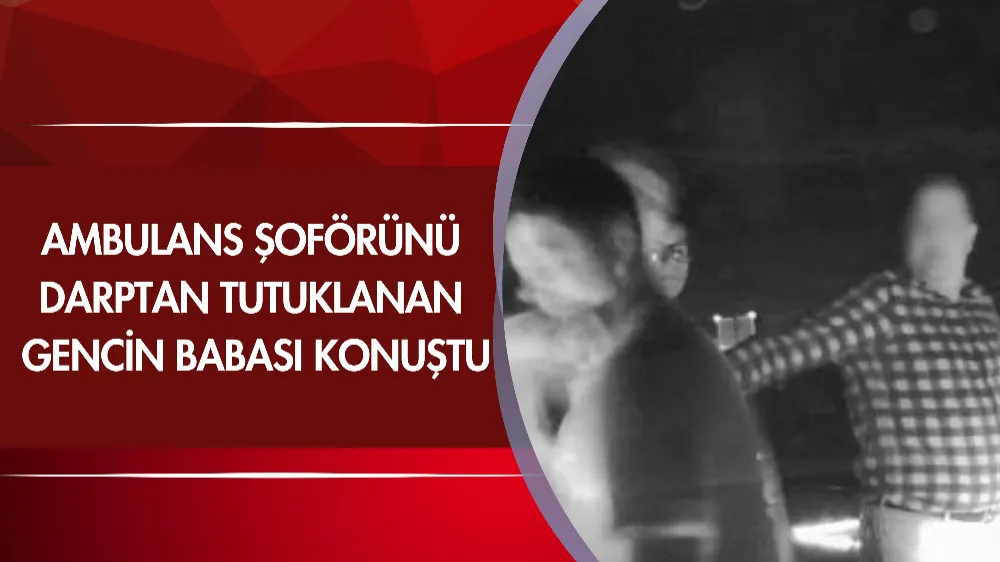Ambulans şoförünü darptan tutuklanan gencin babası konuştu: 