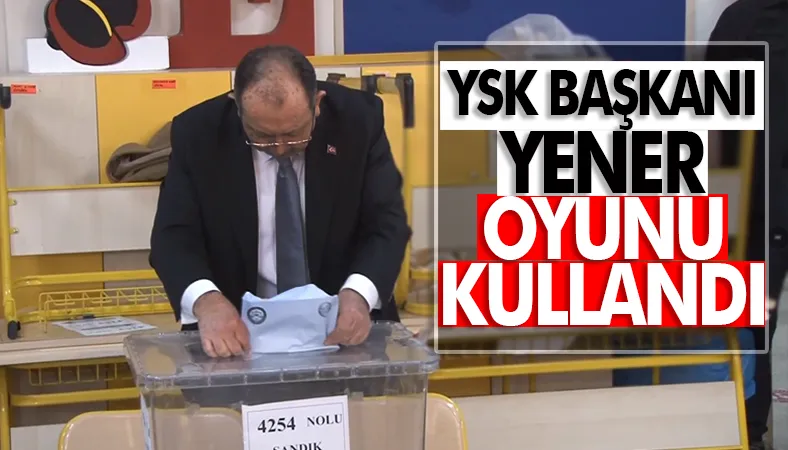 YSK Başkanı Yener oyunu kullandı