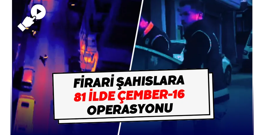 Türkiye genelinde firari şahıslara Çember-16 Operasyonu