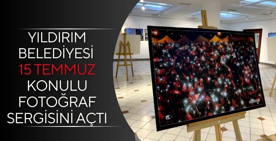 Yıldırım Belediyesi ’15 Temmuz’ konulu fotoğraf sergisini açtı