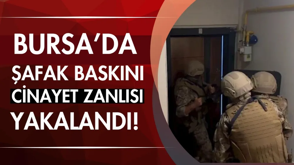 Bursa’da şafak baskını: Cinayet zanlısı yakalandı!