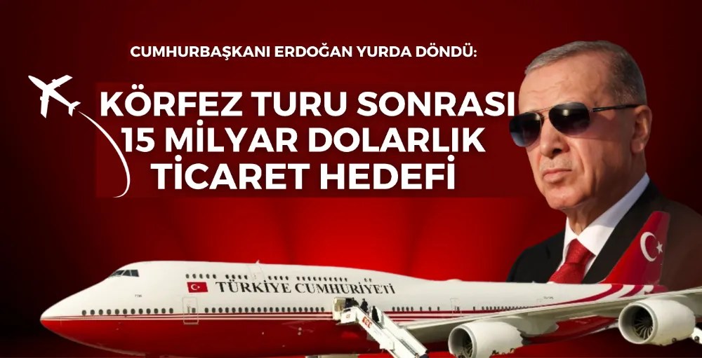 Cumhurbaşkanı Erdoğan yurda döndü: Körfez turu sonrası 15 milyar dolarlık ticaret hedefi