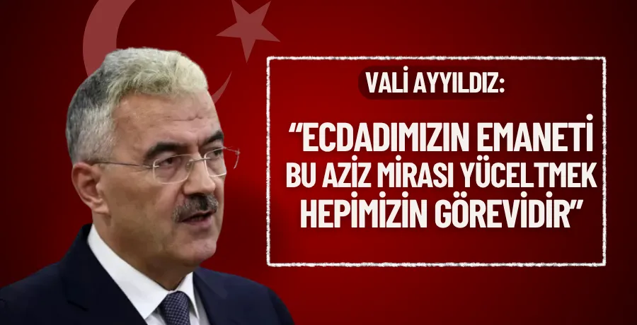 Vali Ayyıldız: “Ecdadımızın emaneti bu aziz mirası yüceltmek hepimizin görevidir”
