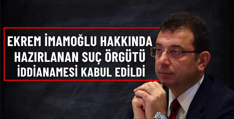 Ekrem İmamoğlu hakkında hazırlanan suç örgütü iddianamesi kabul edildi