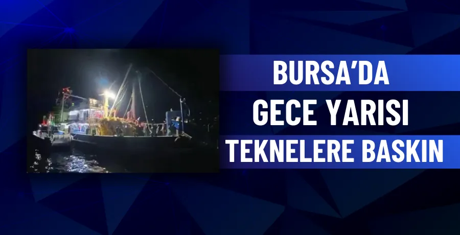 Bursa’da gece yarısı teknelere baskın