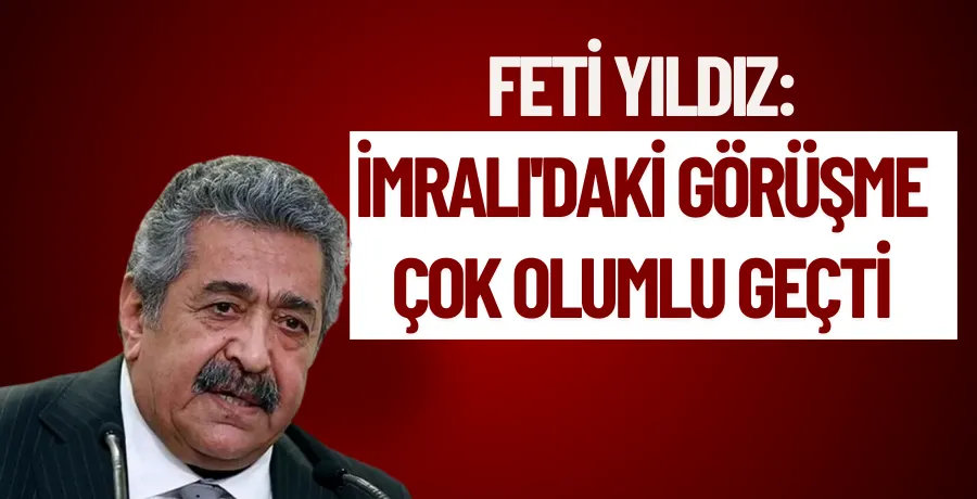 Feti Yıldız: “İmralı’daki görüşme çok olumlu geçti, negatif hiçbir şey yok”