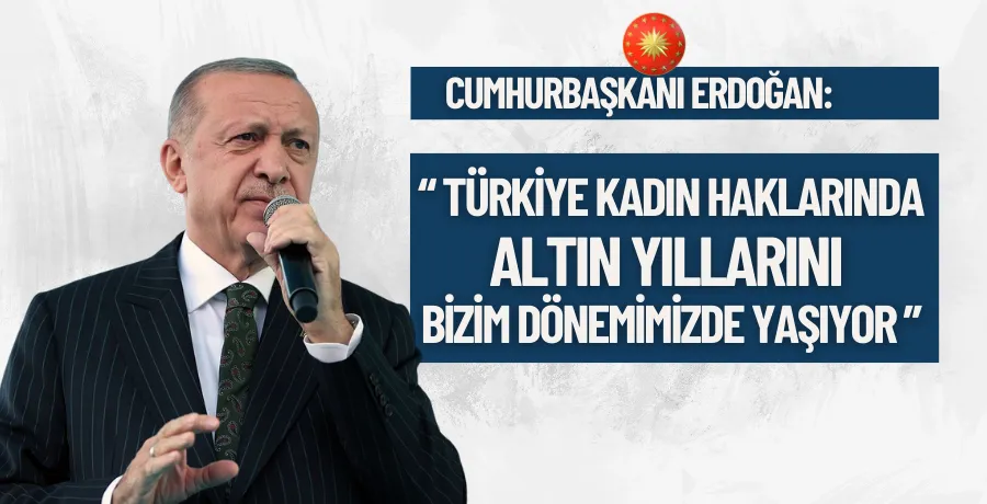 Cumhurbaşkanı Erdoğan: Türkiye kadın haklarında altın yıllarını bizim dönemimizde yaşıyor