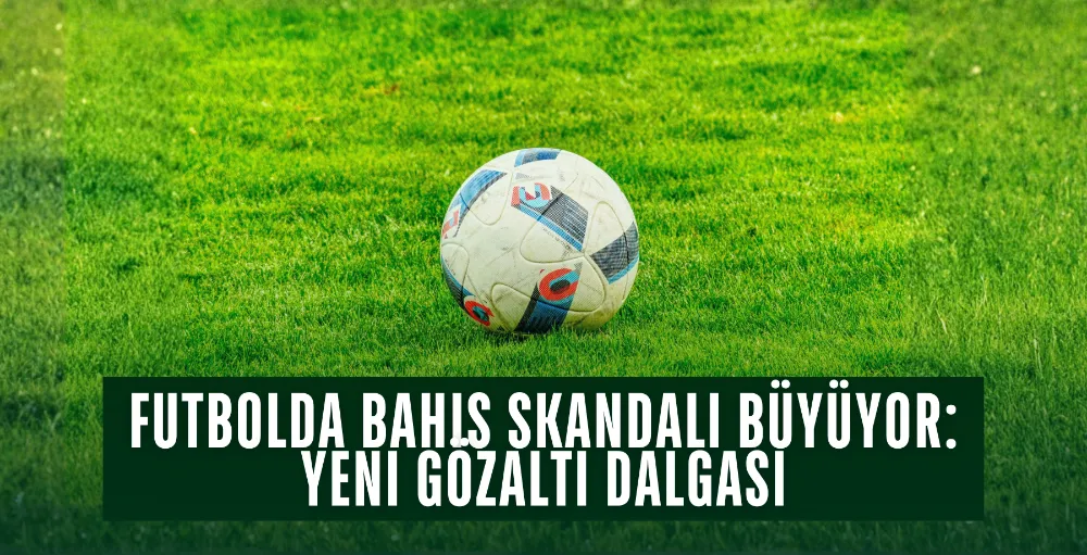Futbolda bahis skandalı büyüyor: Yeni gözaltı dalgası