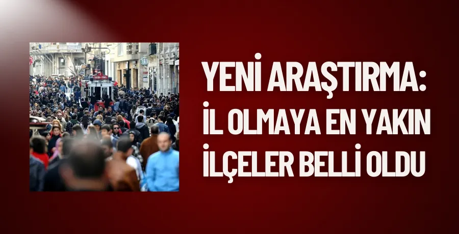 Yeni araştırma: İl olmaya en yakın ilçeler belli oldu