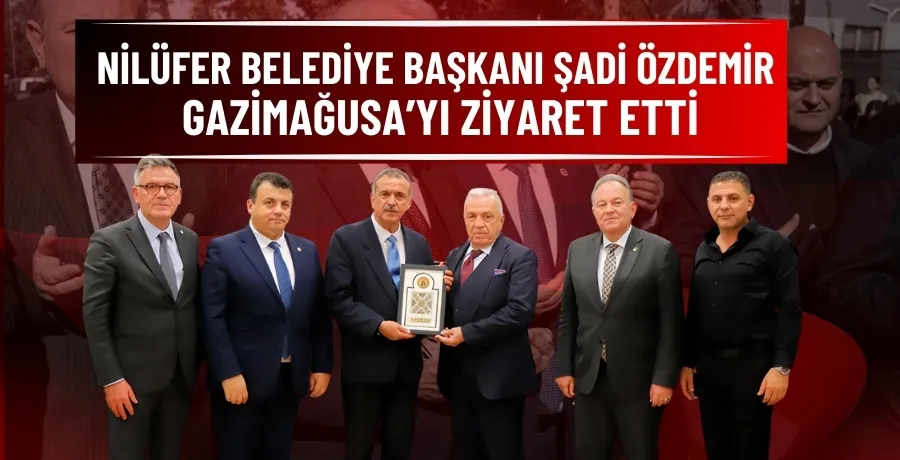 Nilüfer Belediye Başkanı Şadi Özdemir, Gazimağusa’yı ziyaret etti