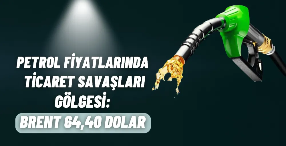 Petrol fiyatlarında ticaret savaşları gölgesi: Brent 64,40 dolar
