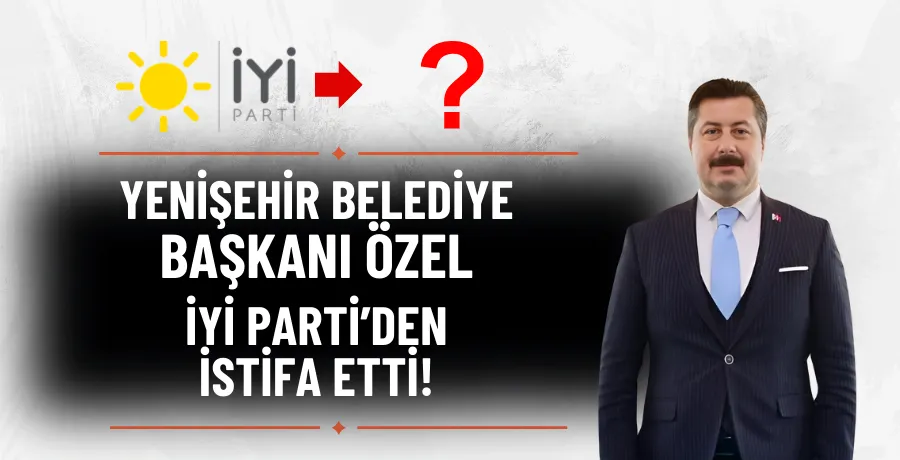 Yenişehir Belediye Başkanı Ercan Özel, İYİ Parti’den istifa etti