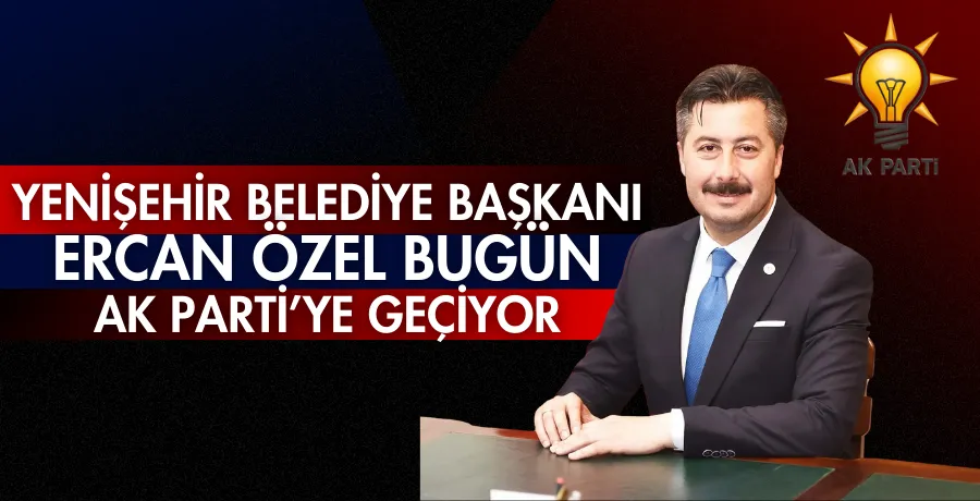 Yenişehir Belediye Başkanı Ercan Özel, bugün AK Parti’ye geçiyor