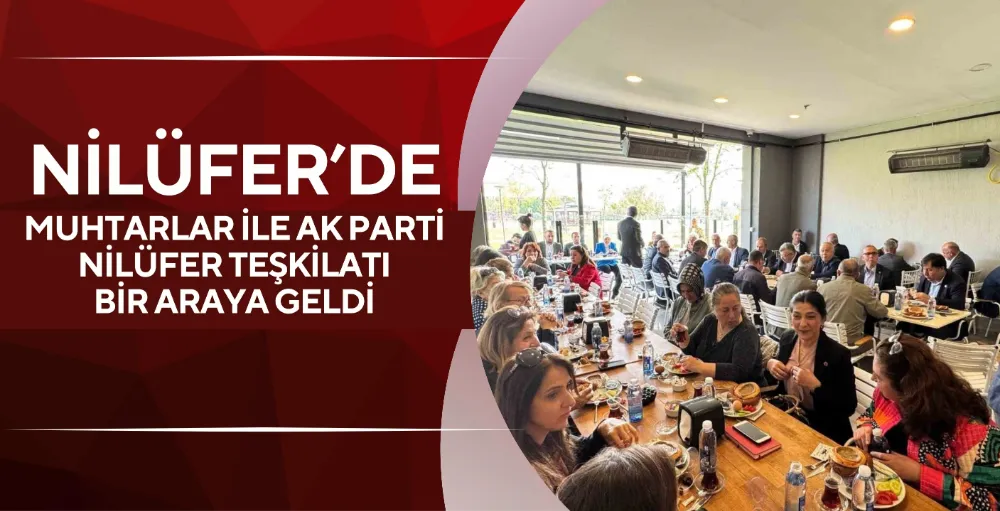 Nilüfer’de muhtarlar ile AK Parti Nilüfer teşkilatı bir araya geldi