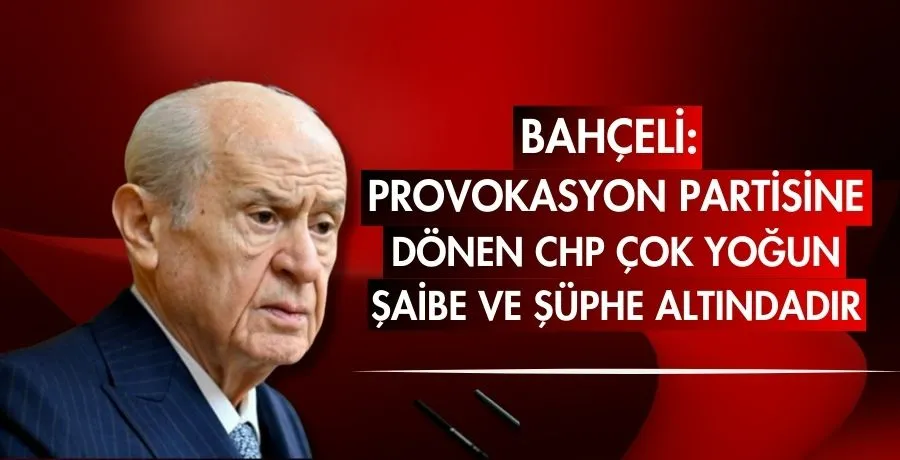 Bahçeli: Provokasyon partisine dönen CHP çok yoğun şaibe ve şüphe altındadır