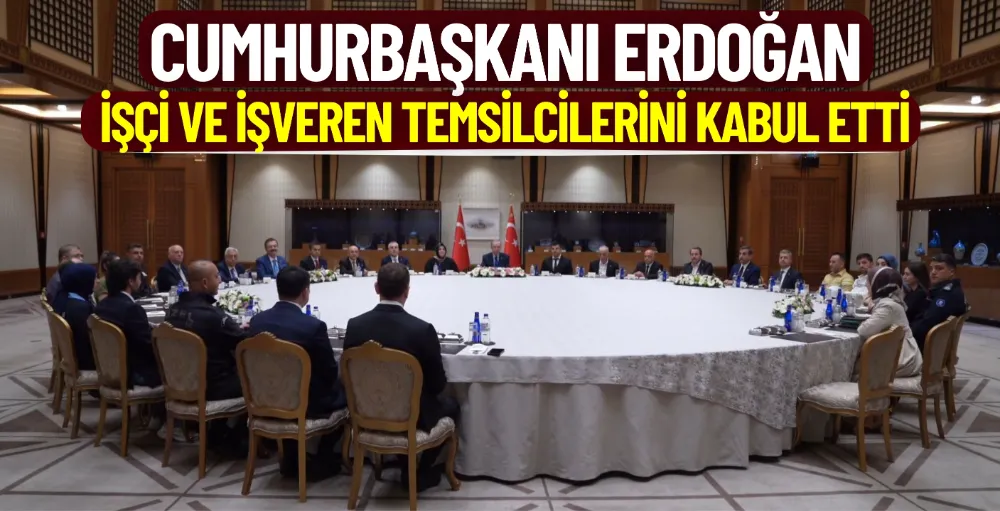 Cumhurbaşkanı Erdoğan işçi ve işveren temsilcilerini kabul etti 