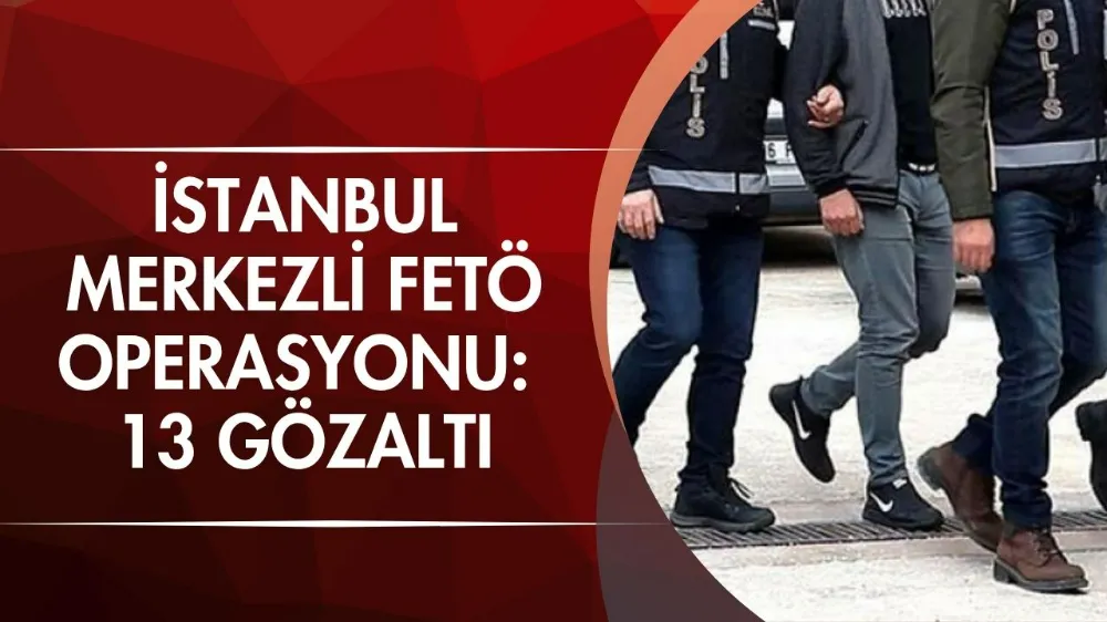 İstanbul merkezli FETÖ operasyonu: 13 gözaltı