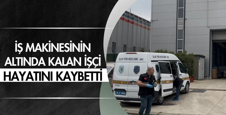 İş makinesinin altında kalan işçi hayatını kaybetti
