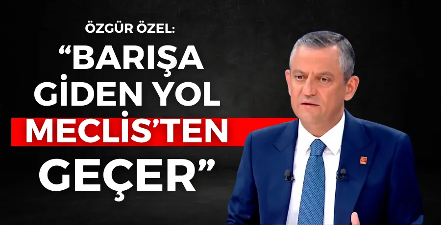 Özgür Özel: “Barışa giden yol Meclis’ten geçer”