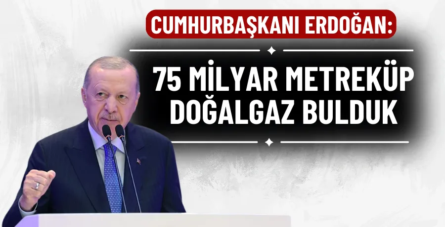 Cumhurbaşkanı Erdoğan: 75 milyar metreküp doğalgaz bulduk