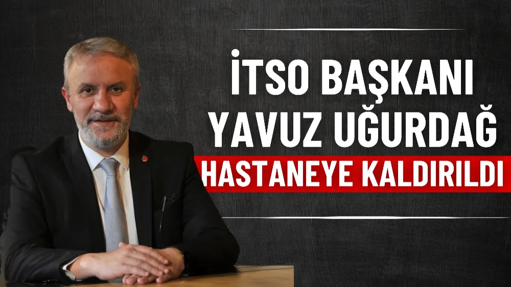 İTSO Başkanı Yavuz Uğurdağ hastaneye kaldırıldı