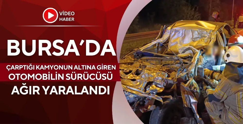 Bursa’da, çarptığı kamyonun altına giren otomobilin sürücüsü ağır yaralandı