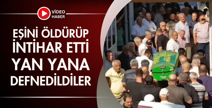 Eşini öldürüp intihar etti, yan yana toprağa verildiler